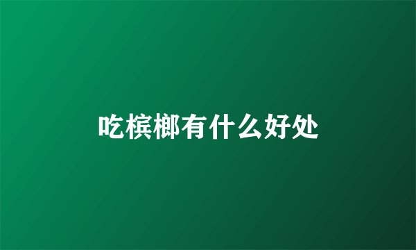 吃槟榔有什么好处