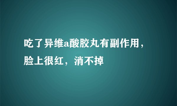 吃了异维a酸胶丸有副作用，脸上很红，消不掉