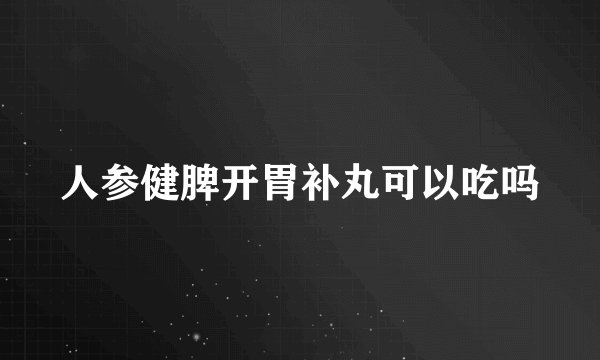 人参健脾开胃补丸可以吃吗