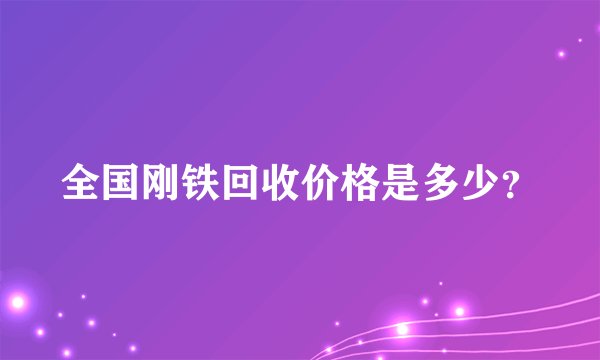 全国刚铁回收价格是多少？