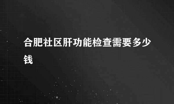 合肥社区肝功能检查需要多少钱
