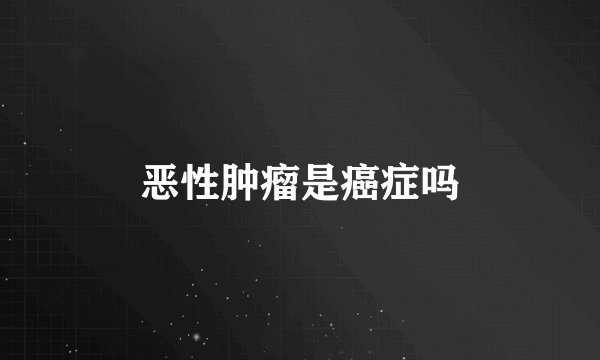 恶性肿瘤是癌症吗