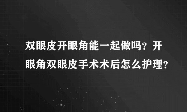 双眼皮开眼角能一起做吗?开眼角双眼皮手术术后怎么护理?