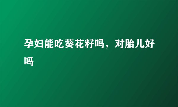 孕妇能吃葵花籽吗，对胎儿好吗