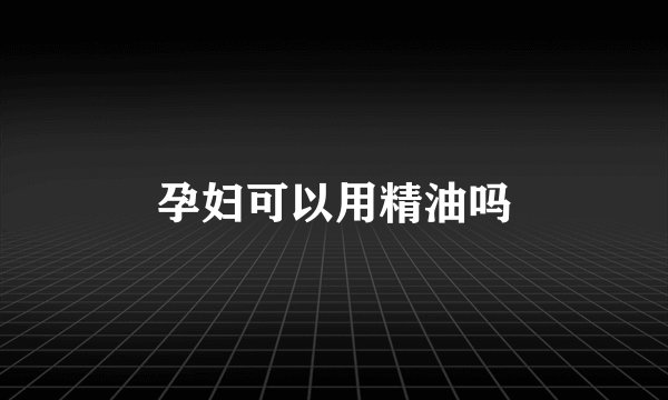 孕妇可以用精油吗