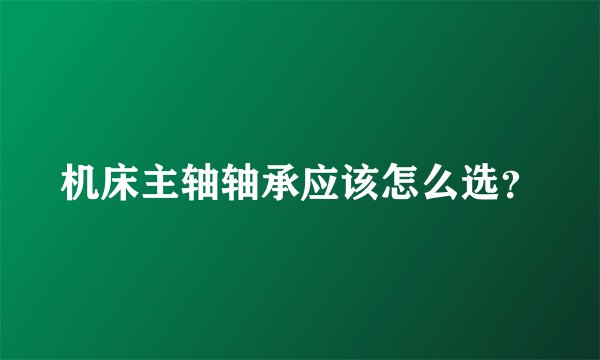 机床主轴轴承应该怎么选？