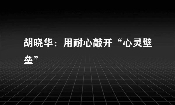 胡晓华：用耐心敲开“心灵壁垒”