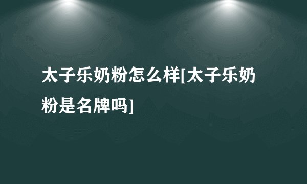 太子乐奶粉怎么样[太子乐奶粉是名牌吗]