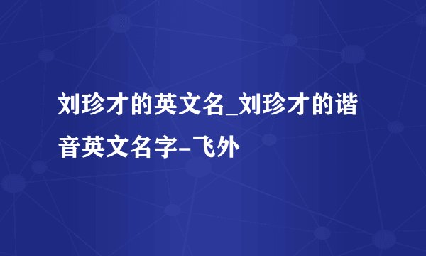 刘珍才的英文名_刘珍才的谐音英文名字-飞外