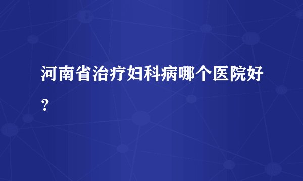 河南省治疗妇科病哪个医院好？