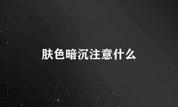 肤色暗沉注意什么