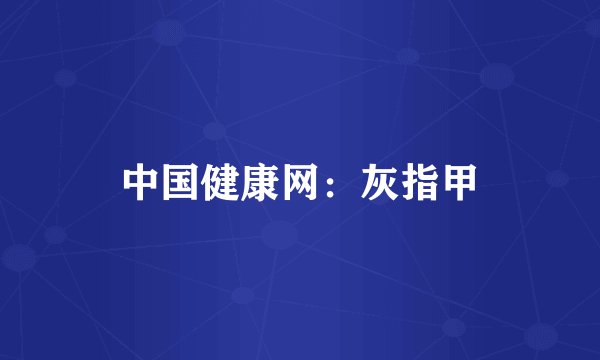 中国健康网：灰指甲