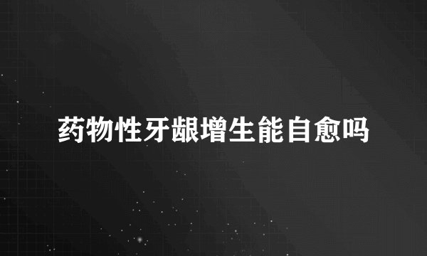 药物性牙龈增生能自愈吗