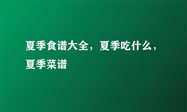 夏季食谱大全，夏季吃什么，夏季菜谱