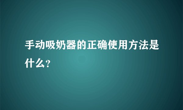 手动吸奶器的正确使用方法是什么？