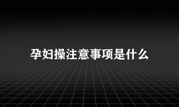 孕妇操注意事项是什么