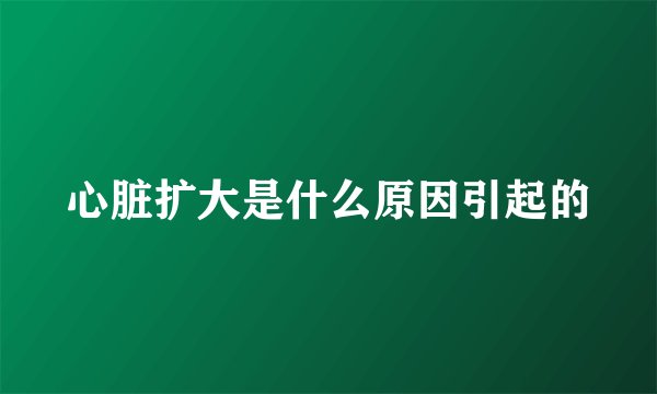心脏扩大是什么原因引起的