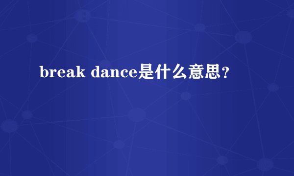 break dance是什么意思？