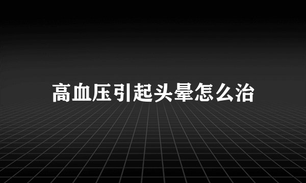 高血压引起头晕怎么治