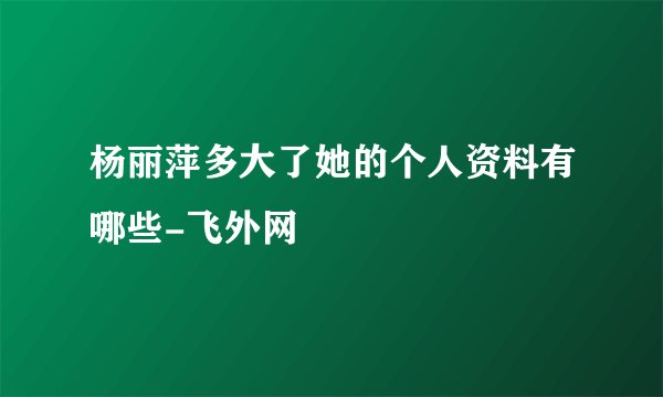 杨丽萍多大了她的个人资料有哪些-飞外网
