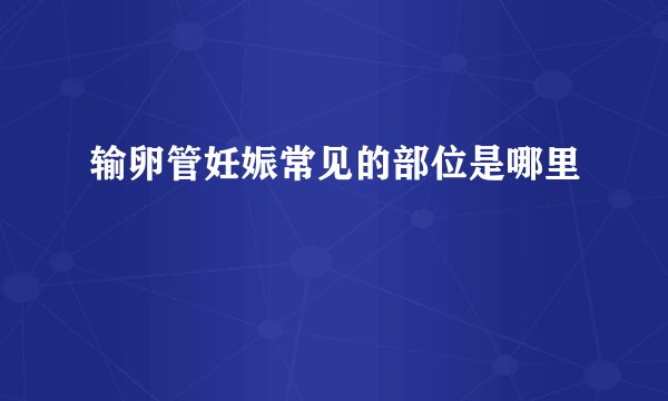 输卵管妊娠常见的部位是哪里
