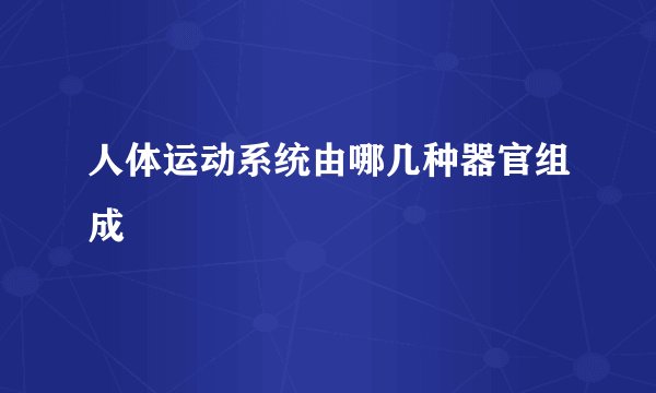 人体运动系统由哪几种器官组成