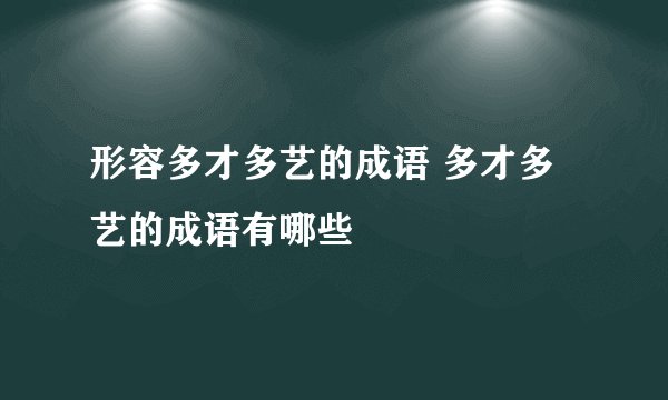 形容多才多艺的成语 多才多艺的成语有哪些