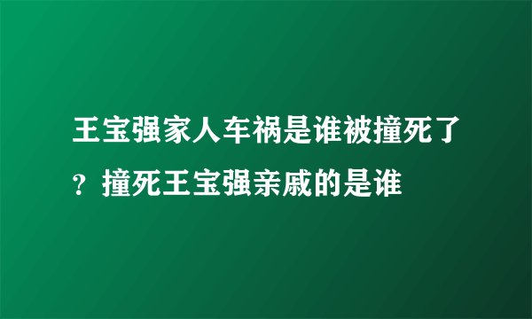 王宝强家人车祸是谁被撞死了?撞死王宝强亲戚的是谁