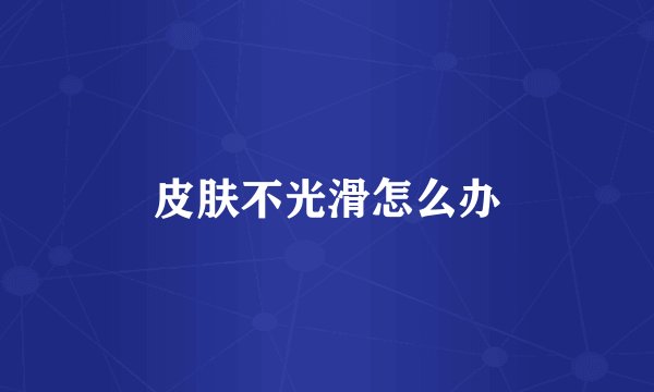 皮肤不光滑怎么办