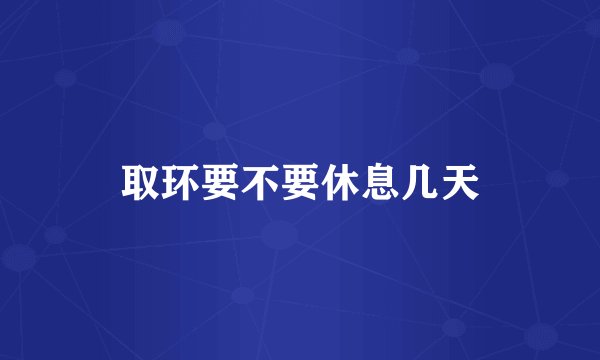 取环要不要休息几天