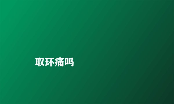 
    取环痛吗
  