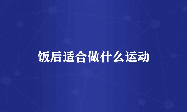 饭后适合做什么运动