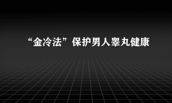 “金冷法”保护男人睾丸健康
