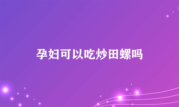 孕妇可以吃炒田螺吗