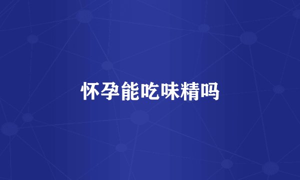 怀孕能吃味精吗