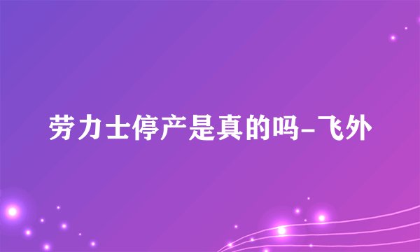 劳力士停产是真的吗-飞外