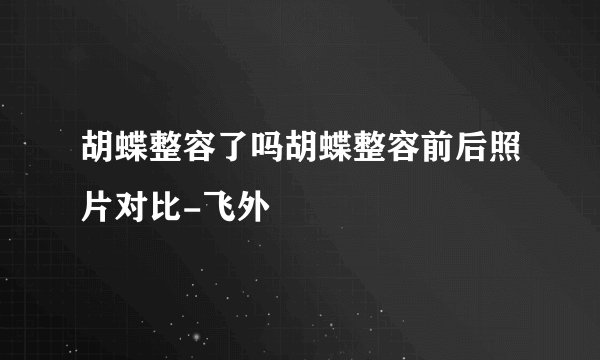 胡蝶整容了吗胡蝶整容前后照片对比-飞外