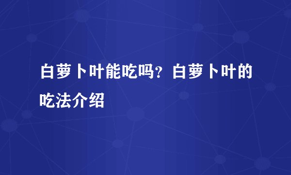 白萝卜叶能吃吗？白萝卜叶的吃法介绍