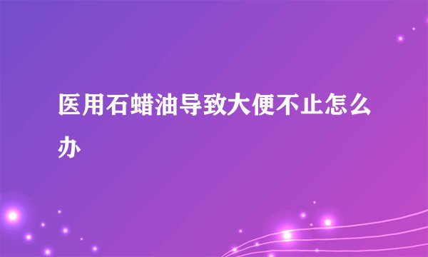 医用石蜡油导致大便不止怎么办