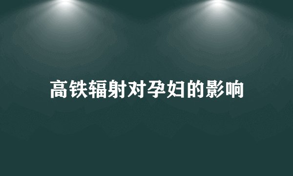 高铁辐射对孕妇的影响