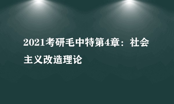 2021考研毛中特第4章：社会主义改造理论