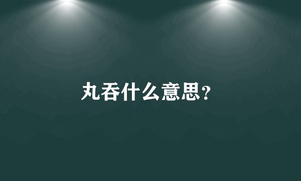 丸吞什么意思？