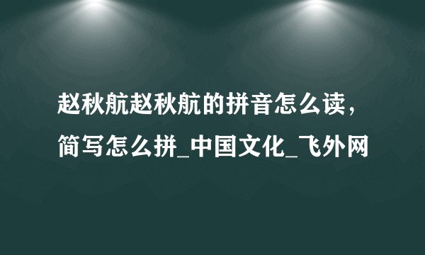 赵秋航赵秋航的拼音怎么读，简写怎么拼_中国文化_飞外网