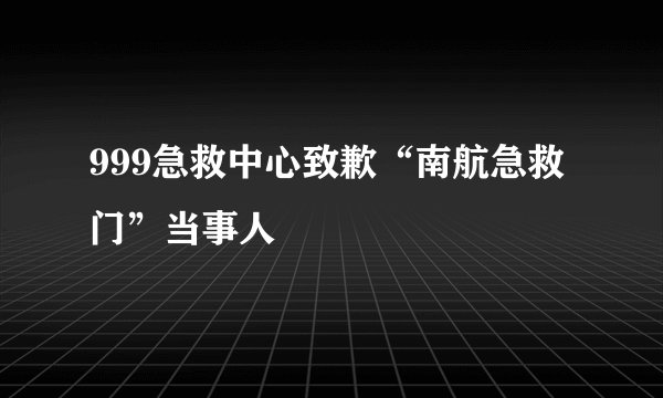 999急救中心致歉“南航急救门”当事人