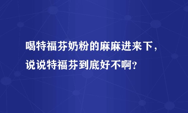 喝特福芬奶粉的麻麻进来下,说说特福芬到底好不啊?