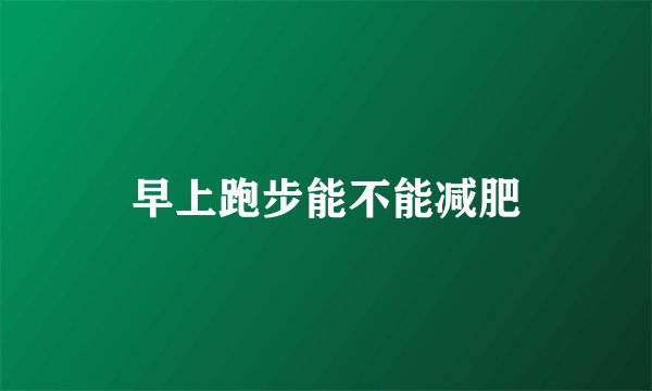 早上跑步能不能减肥