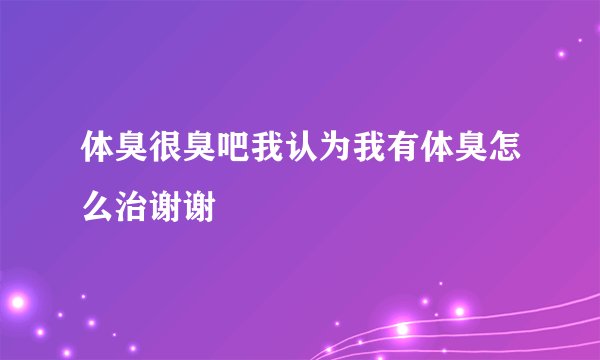 体臭很臭吧我认为我有体臭怎么治谢谢
