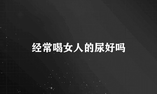 经常喝女人的尿好吗