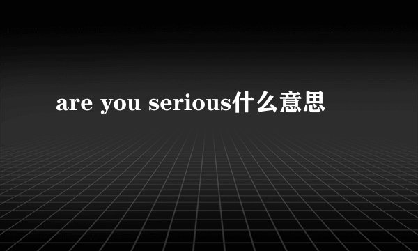 are you serious什么意思