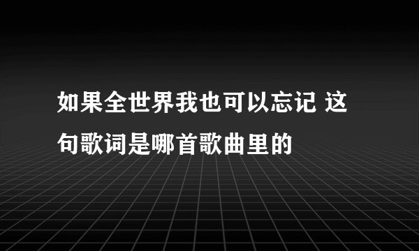 如果全世界我也可以忘记 这句歌词是哪首歌曲里的